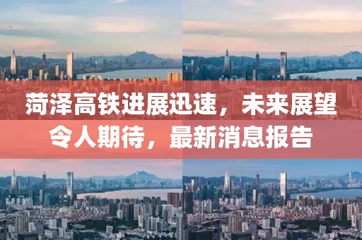 菏澤高鐵進(jìn)展迅速，未來(lái)展望令人期待，最新消息報(bào)告