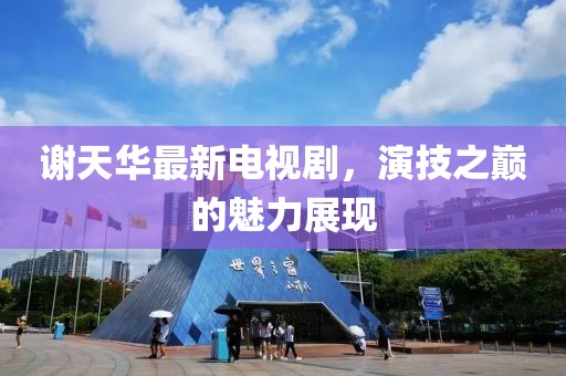 謝天華最新電視劇，演技之巔的魅力展現(xiàn)