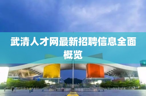 武清人才網(wǎng)最新招聘信息全面概覽