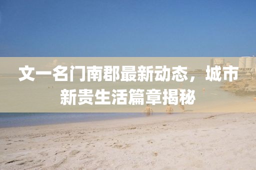 文一名門南郡最新動態(tài)，城市新貴生活篇章揭秘