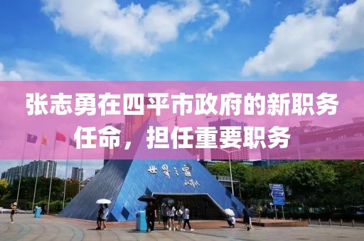 張志勇在四平市政府的新職務任命，擔任重要職務