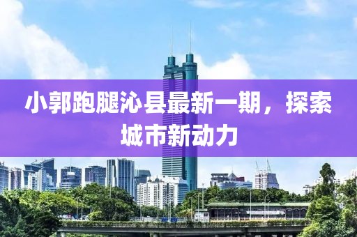 小郭跑腿沁縣最新一期，探索城市新動力