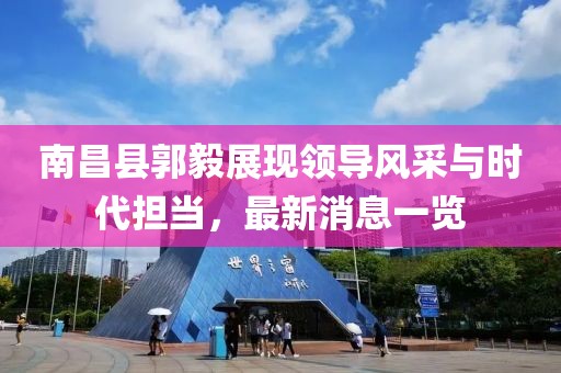 南昌縣郭毅展現(xiàn)領(lǐng)導(dǎo)風(fēng)采與時代擔(dān)當(dāng)，最新消息一覽