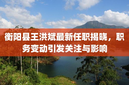 衡陽(yáng)縣王洪斌最新任職揭曉，職務(wù)變動(dòng)引發(fā)關(guān)注與影響