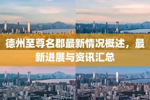 德州至尊名郡最新情況概述，最新進展與資訊匯總