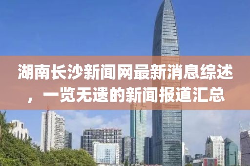 湖南長沙新聞網最新消息綜述，一覽無遺的新聞報道匯總
