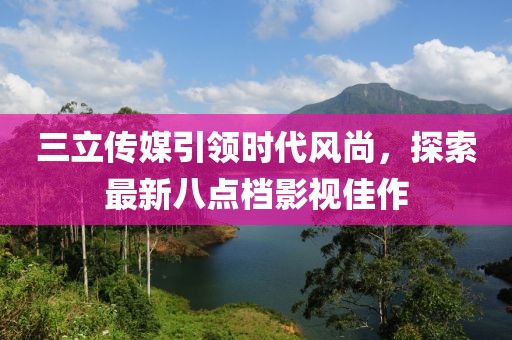 三立傳媒引領(lǐng)時(shí)代風(fēng)尚，探索最新八點(diǎn)檔影視佳作