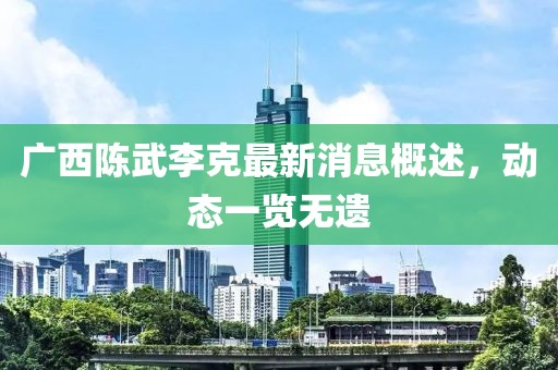 廣西陳武李克最新消息概述，動(dòng)態(tài)一覽無遺