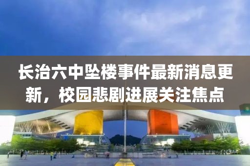 長治六中墜樓事件最新消息更新，校園悲劇進展關注焦點