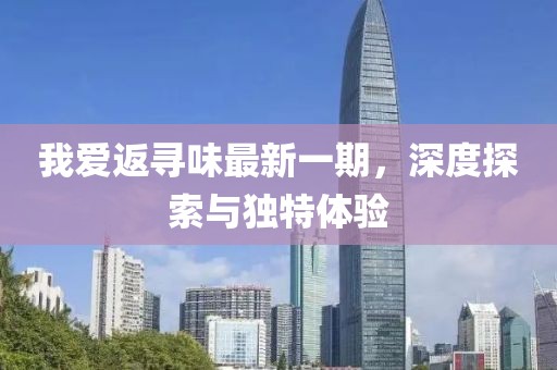 我愛返尋味最新一期，深度探索與獨特體驗