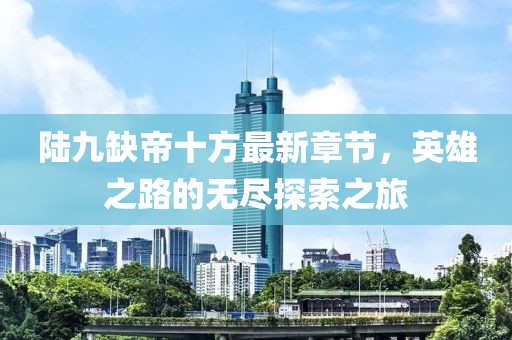 陸九缺帝十方最新章節(jié)，英雄之路的無盡探索之旅