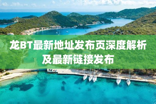 龍BT最新地址發(fā)布頁深度解析及最新鏈接發(fā)布