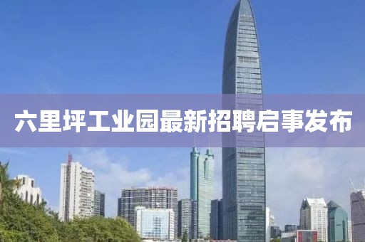 六里坪工業(yè)園最新招聘啟事發(fā)布