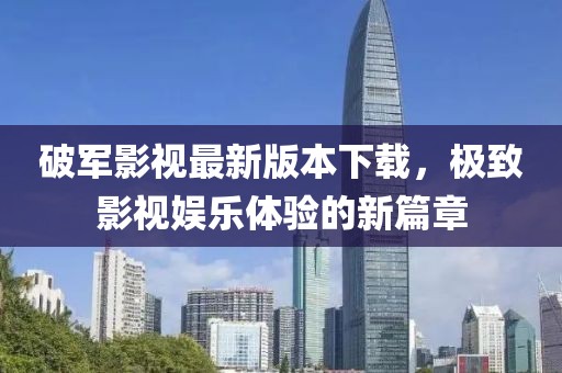 破軍影視最新版本下載，極致影視娛樂體驗(yàn)的新篇章