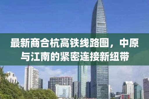 最新商合杭高鐵線路圖，中原與江南的緊密連接新紐帶