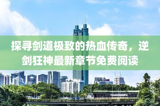 探尋劍道極致的熱血傳奇，逆劍狂神最新章節(jié)免費(fèi)閱讀