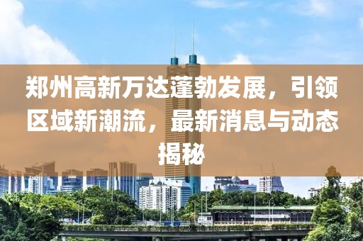 鄭州高新萬達(dá)蓬勃發(fā)展，引領(lǐng)區(qū)域新潮流，最新消息與動(dòng)態(tài)揭秘