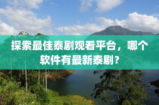 探索最佳泰劇觀看平臺，哪個軟件有最新泰?。? class=
