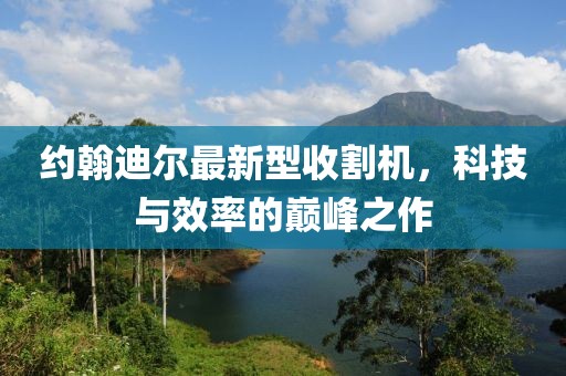 約翰迪爾最新型收割機(jī)，科技與效率的巔峰之作
