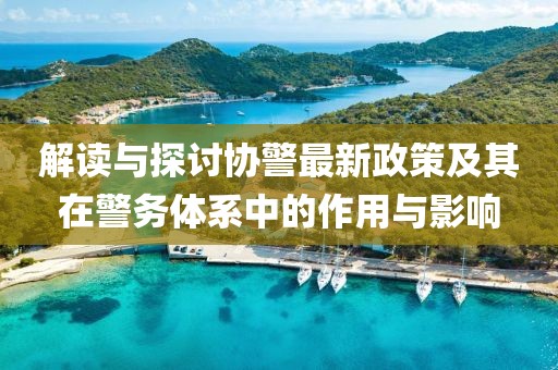 解讀與探討協(xié)警最新政策及其在警務(wù)體系中的作用與影響