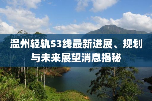 溫州輕軌S3線最新進(jìn)展、規(guī)劃與未來展望消息揭秘