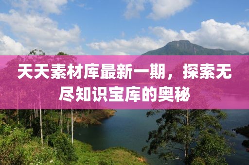 天天素材庫最新一期，探索無盡知識寶庫的奧秘