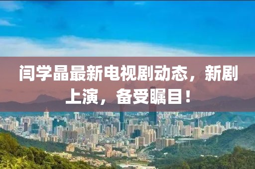 閆學(xué)晶最新電視劇動態(tài)，新劇上演，備受矚目！