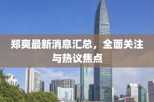 鄭爽最新消息匯總，全面關(guān)注與熱議焦點(diǎn)
