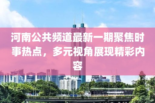 河南公共頻道最新一期聚焦時(shí)事熱點(diǎn)，多元視角展現(xiàn)精彩內(nèi)容