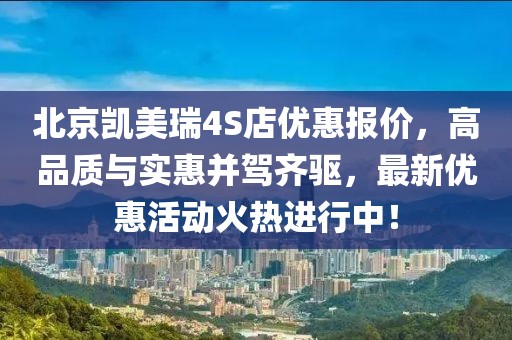 北京凱美瑞4S店優(yōu)惠報(bào)價(jià)，高品質(zhì)與實(shí)惠并駕齊驅(qū)，最新優(yōu)惠活動(dòng)火熱進(jìn)行中！