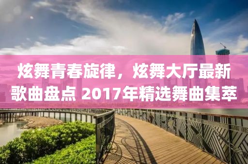 炫舞青春旋律，炫舞大廳最新歌曲盤點(diǎn) 2017年精選舞曲集萃