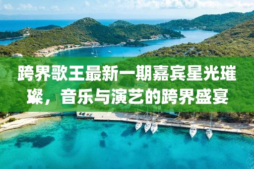 跨界歌王最新一期嘉賓星光璀璨，音樂與演藝的跨界盛宴