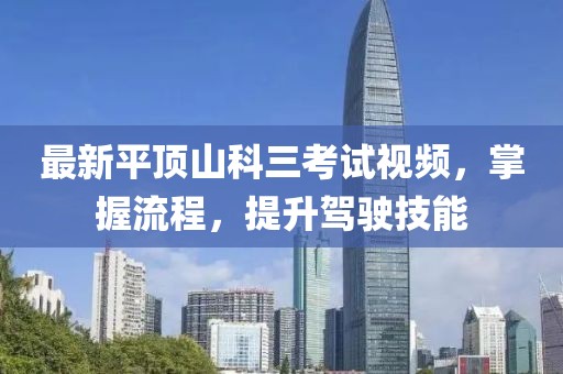 最新平頂山科三考試視頻，掌握流程，提升駕駛技能