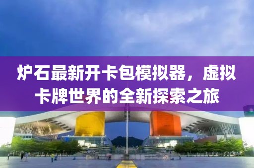爐石最新開(kāi)卡包模擬器，虛擬卡牌世界的全新探索之旅