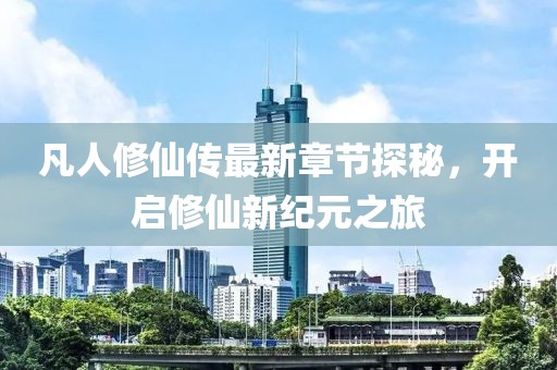凡人修仙傳最新章節(jié)探秘，開啟修仙新紀(jì)元之旅