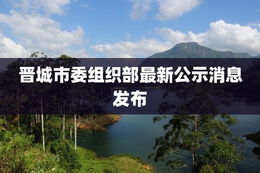 晉城市委組織部最新公示消息發(fā)布