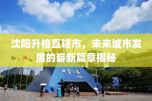 沈陽升格直轄市，未來城市發(fā)展的嶄新篇章揭秘