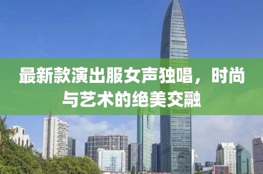 最新款演出服女聲獨唱，時尚與藝術的絕美交融