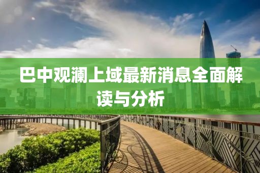 巴中觀瀾上域最新消息全面解讀與分析