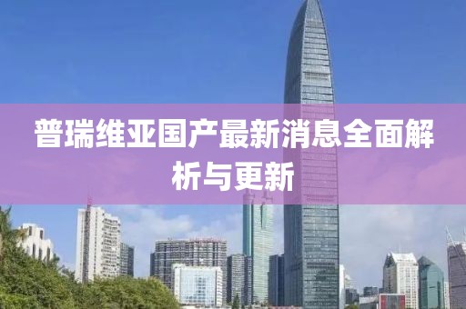 普瑞維亞國(guó)產(chǎn)最新消息全面解析與更新