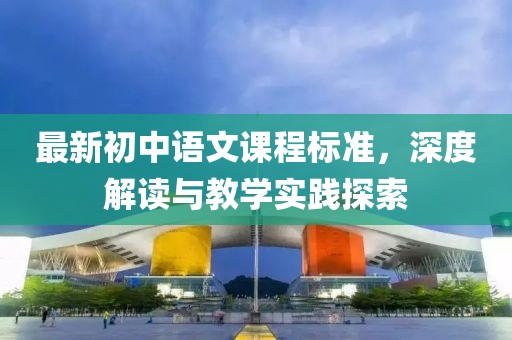 最新初中語文課程標(biāo)準(zhǔn)，深度解讀與教學(xué)實(shí)踐探索