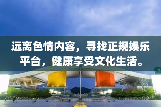 遠(yuǎn)離色情內(nèi)容，尋找正規(guī)娛樂平臺，健康享受文化生活。