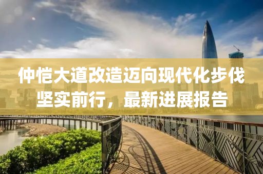 仲愷大道改造邁向現(xiàn)代化步伐堅(jiān)實(shí)前行，最新進(jìn)展報(bào)告