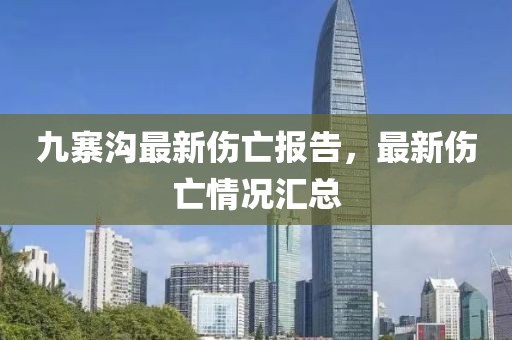 九寨溝最新傷亡報(bào)告，最新傷亡情況匯總