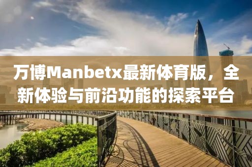 萬(wàn)博Manbetx最新體育版，全新體驗(yàn)與前沿功能的探索平臺(tái)