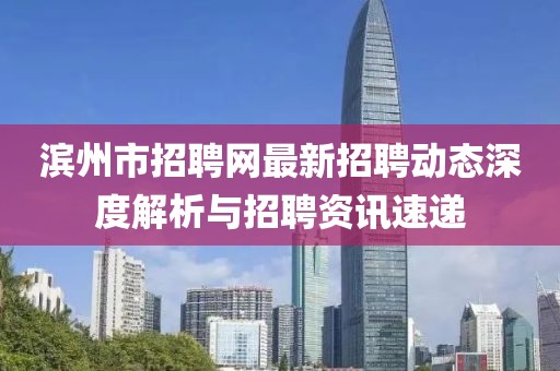 濱州市招聘網(wǎng)最新招聘動(dòng)態(tài)深度解析與招聘資訊速遞