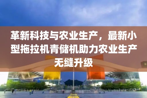 革新科技與農(nóng)業(yè)生產(chǎn)，最新小型拖拉機(jī)青儲(chǔ)機(jī)助力農(nóng)業(yè)生產(chǎn)無縫升級(jí)