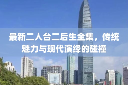 最新二人臺(tái)二后生全集，傳統(tǒng)魅力與現(xiàn)代演繹的碰撞