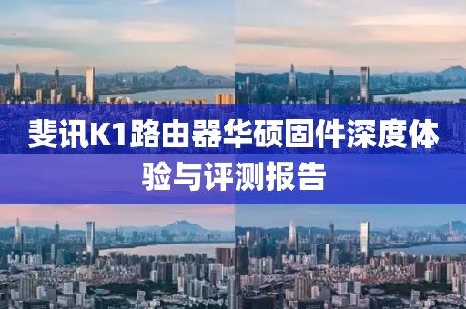 斐訊K1路由器華碩固件深度體驗(yàn)與評(píng)測(cè)報(bào)告