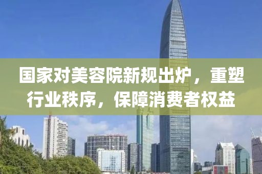 國家對美容院新規(guī)出爐，重塑行業(yè)秩序，保障消費(fèi)者權(quán)益